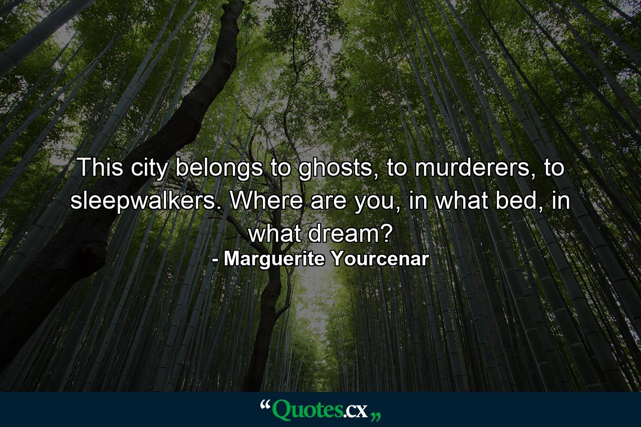 This city belongs to ghosts, to murderers, to sleepwalkers. Where are you, in what bed, in what dream? - Quote by Marguerite Yourcenar