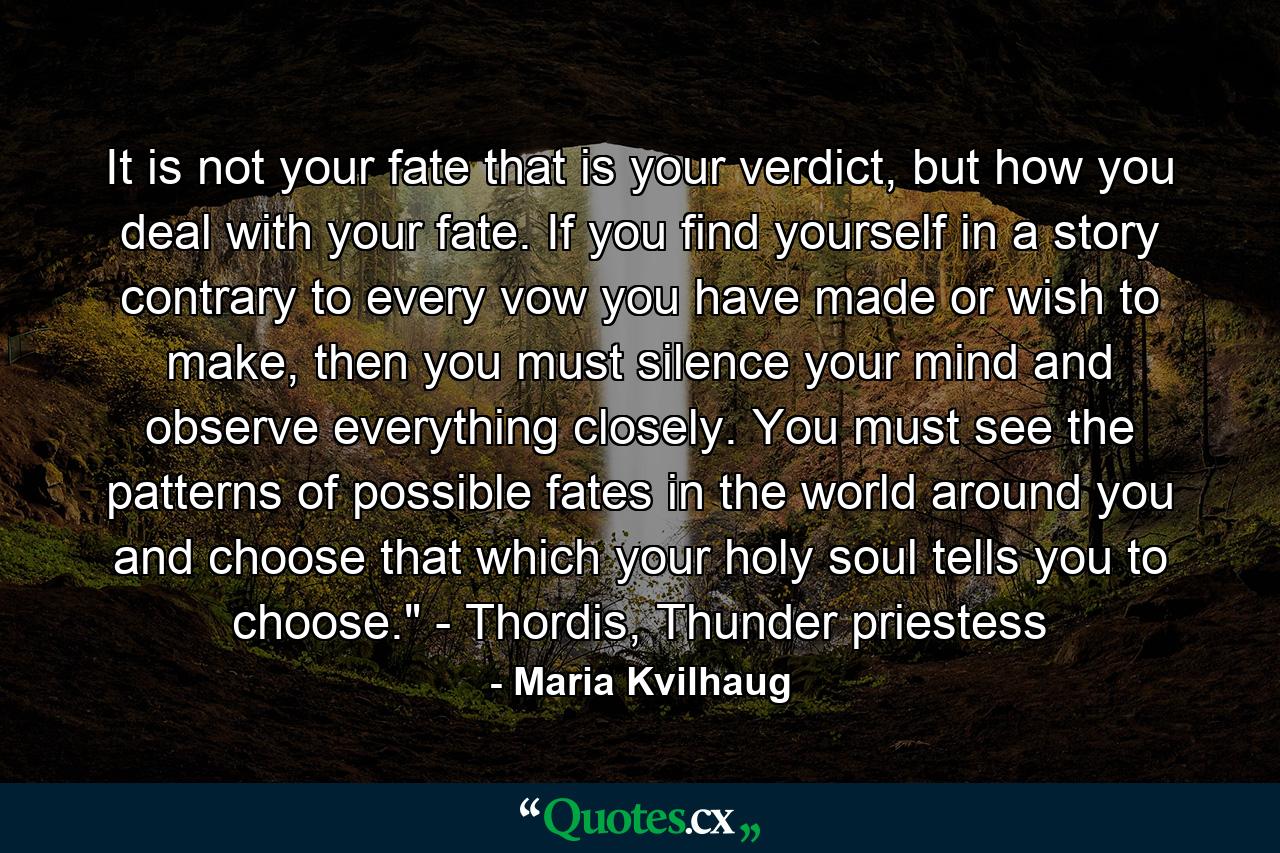 It is not your fate that is your verdict, but how you deal with your fate. If you find yourself in a story contrary to every vow you have made or wish to make, then you must silence your mind and observe everything closely. You must see the patterns of possible fates in the world around you and choose that which your holy soul tells you to choose.