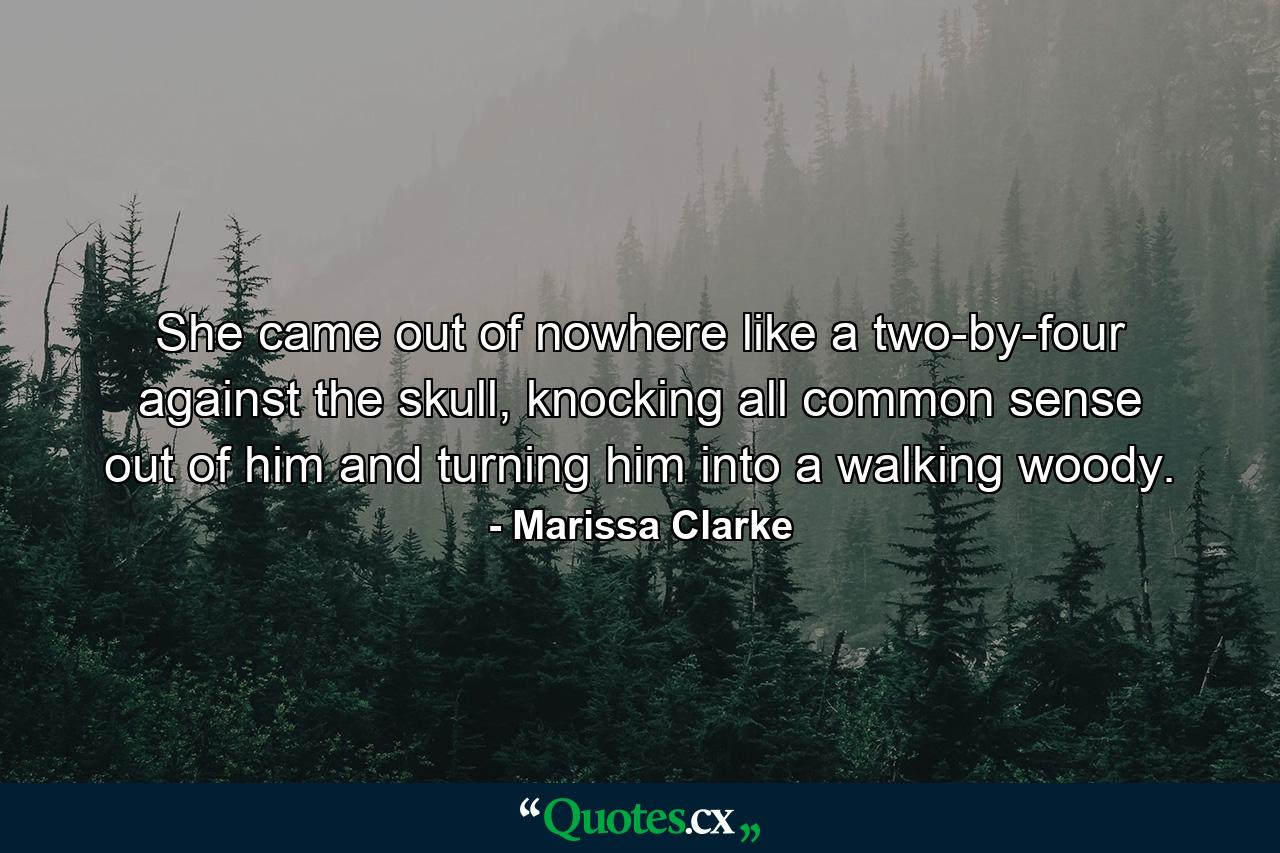 She came out of nowhere like a two-by-four against the skull, knocking all common sense out of him and turning him into a walking woody. - Quote by Marissa Clarke