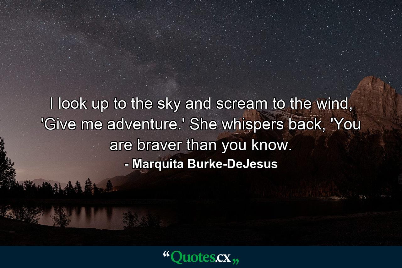 I look up to the sky and scream to the wind, 'Give me adventure.' She whispers back, 'You are braver than you know. - Quote by Marquita Burke-DeJesus