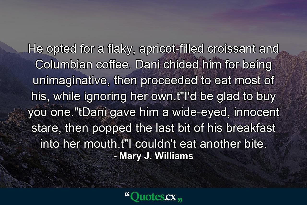 He opted for a flaky, apricot-filled croissant and Columbian coffee. Dani chided him for being unimaginative, then proceeded to eat most of his, while ignoring her own.t