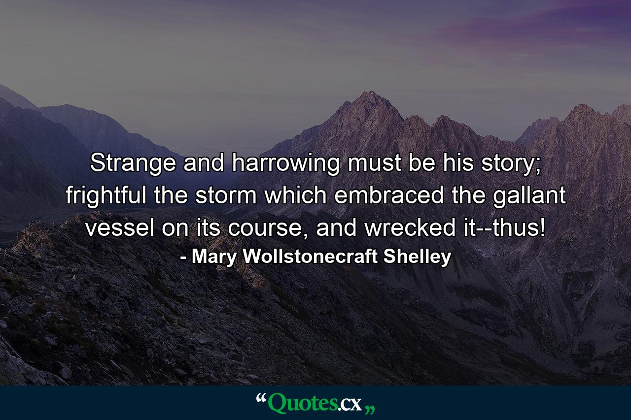 Strange and harrowing must be his story; frightful the storm which embraced the gallant vessel on its course, and wrecked it--thus! - Quote by Mary Wollstonecraft Shelley