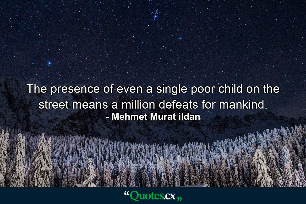 The presence of even a single poor child on the street means a million defeats for mankind. - Quote by Mehmet Murat ildan