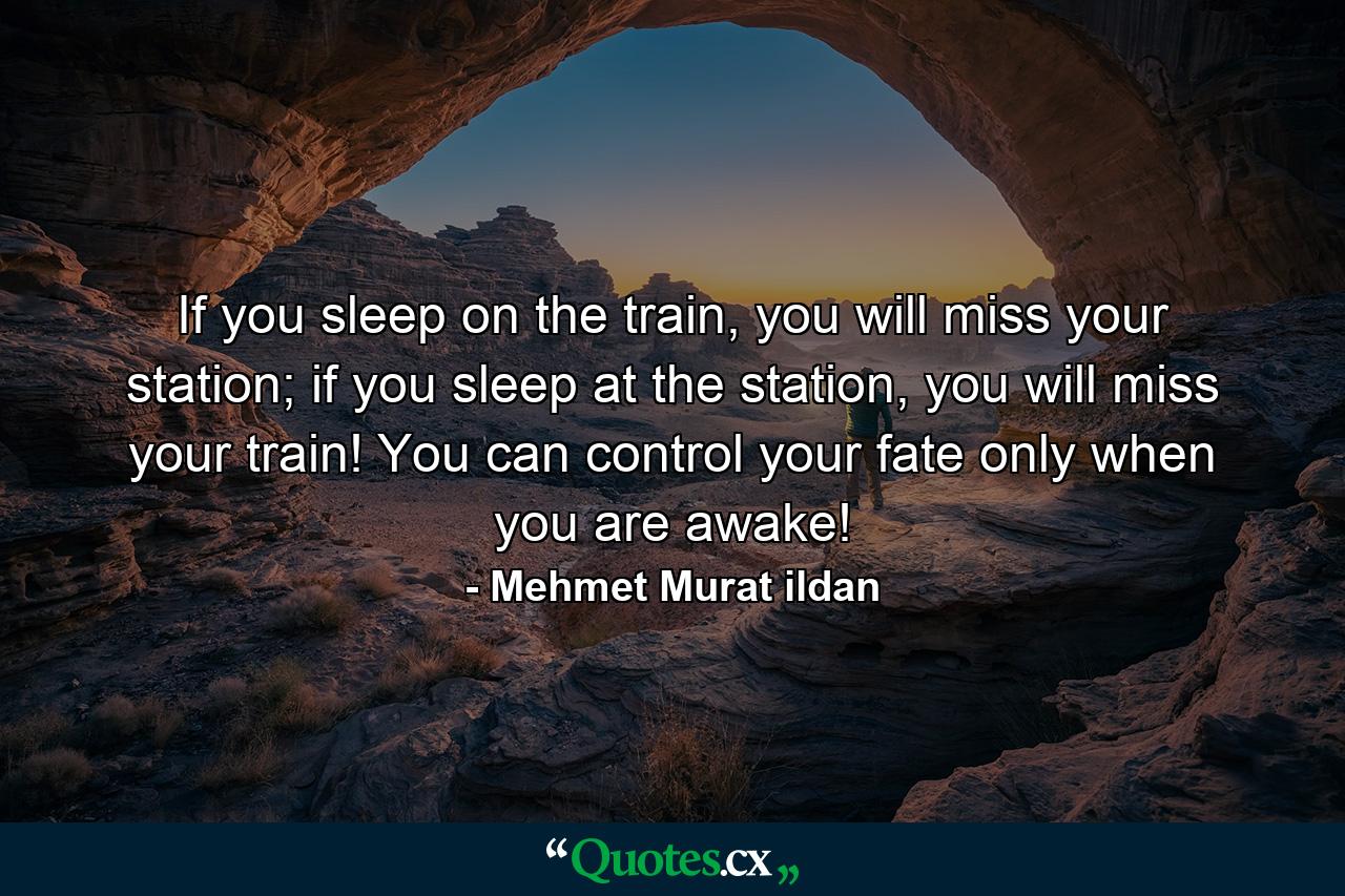 If you sleep on the train, you will miss your station; if you sleep at the station, you will miss your train! You can control your fate only when you are awake! - Quote by Mehmet Murat ildan