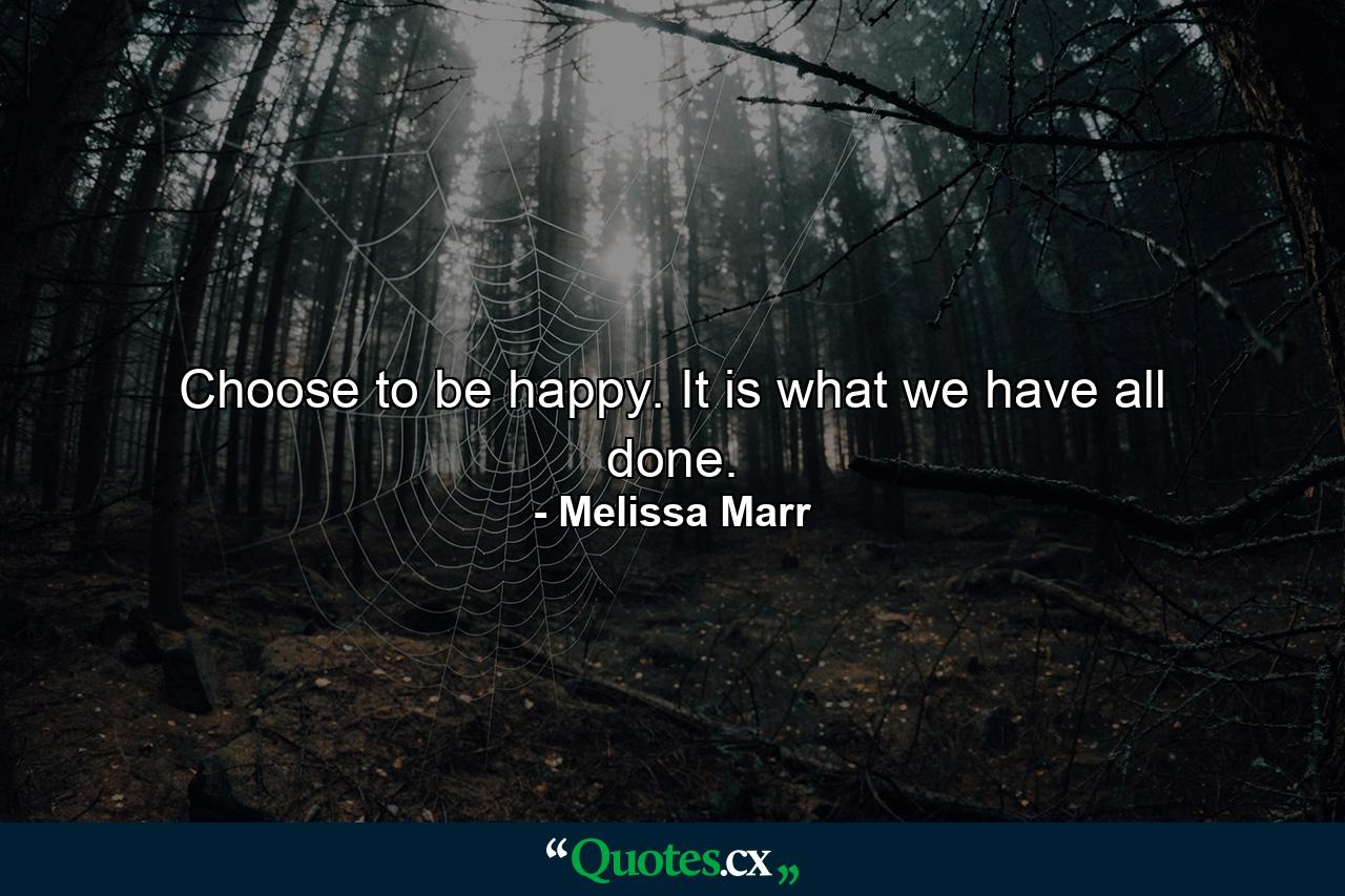 Choose to be happy. It is what we have all done. - Quote by Melissa Marr