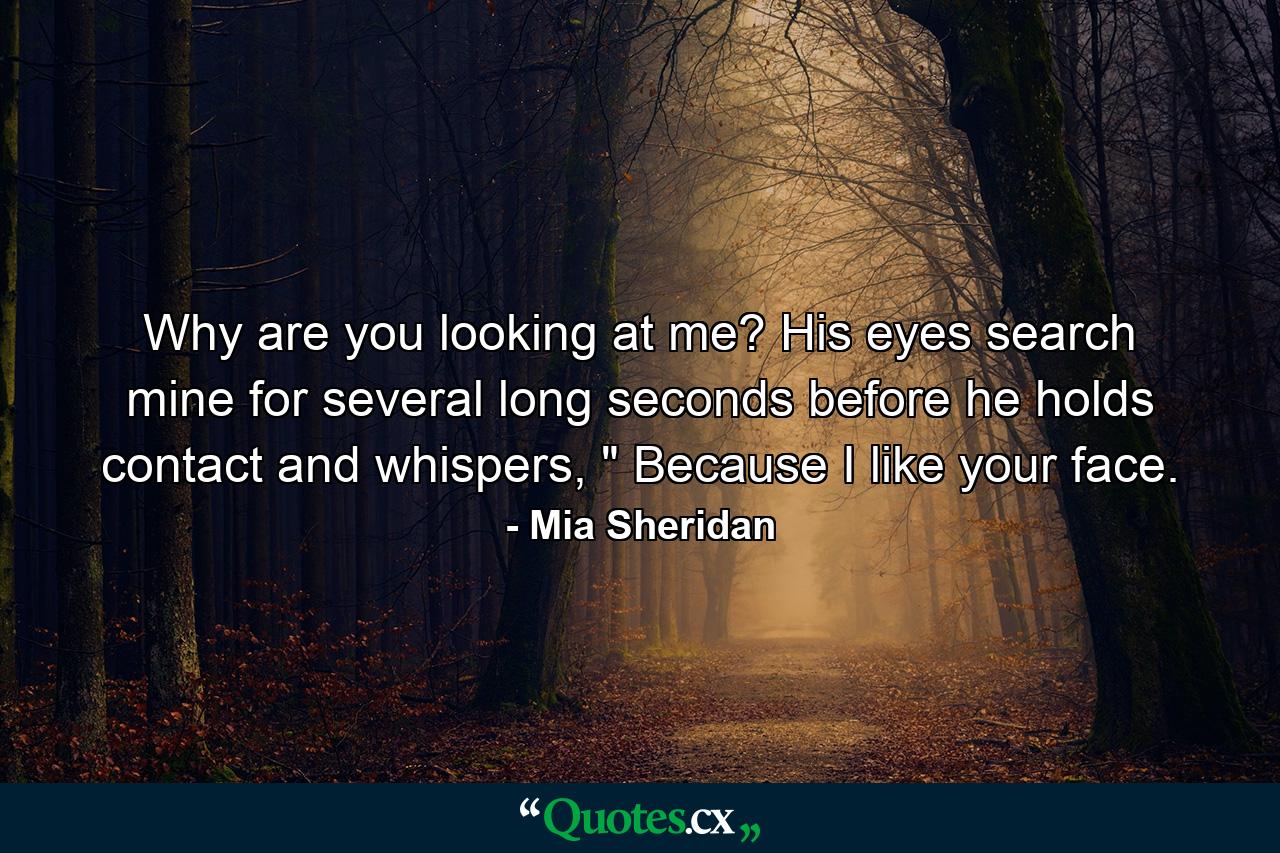 Why are you looking at me? His eyes search mine for several long seconds before he holds contact and whispers, 