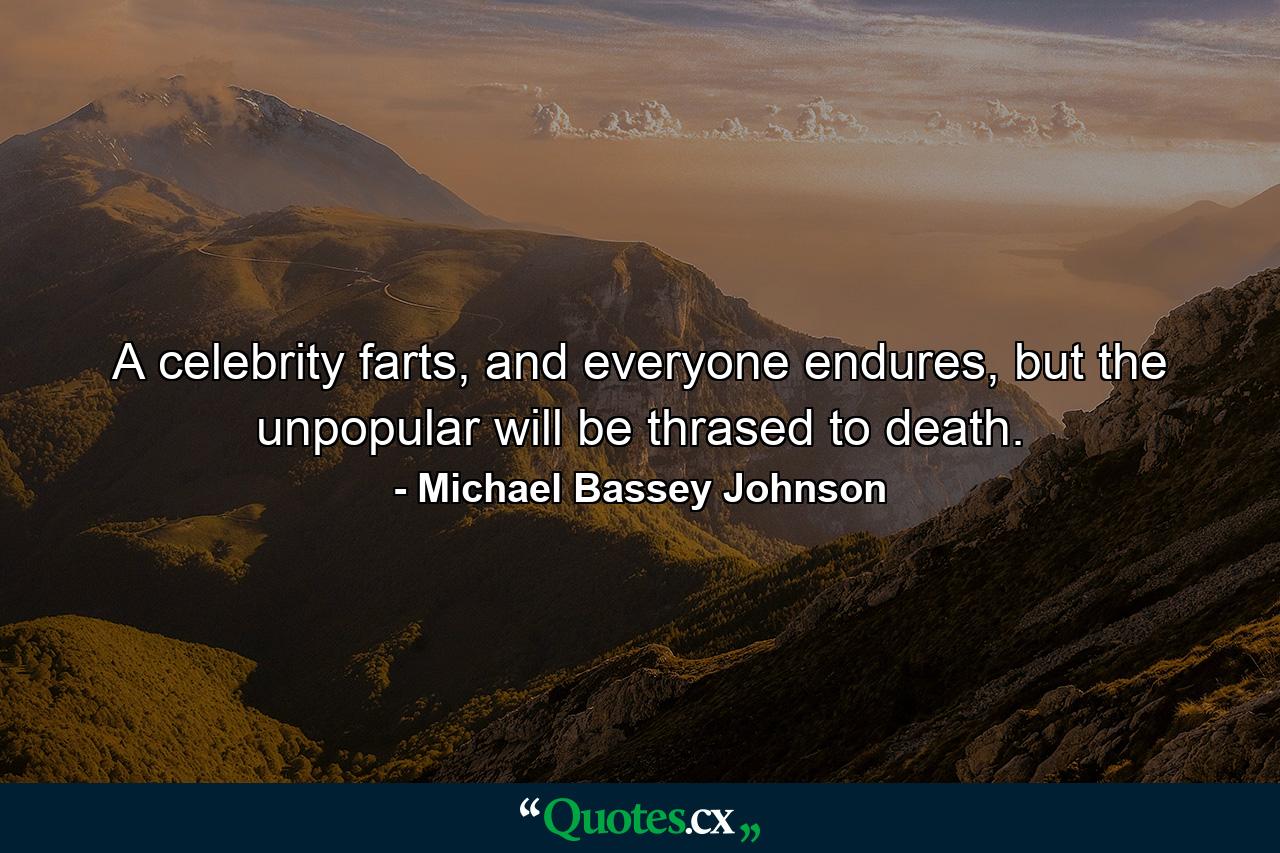 A celebrity farts, and everyone endures, but the unpopular will be thrased to death. - Quote by Michael Bassey Johnson