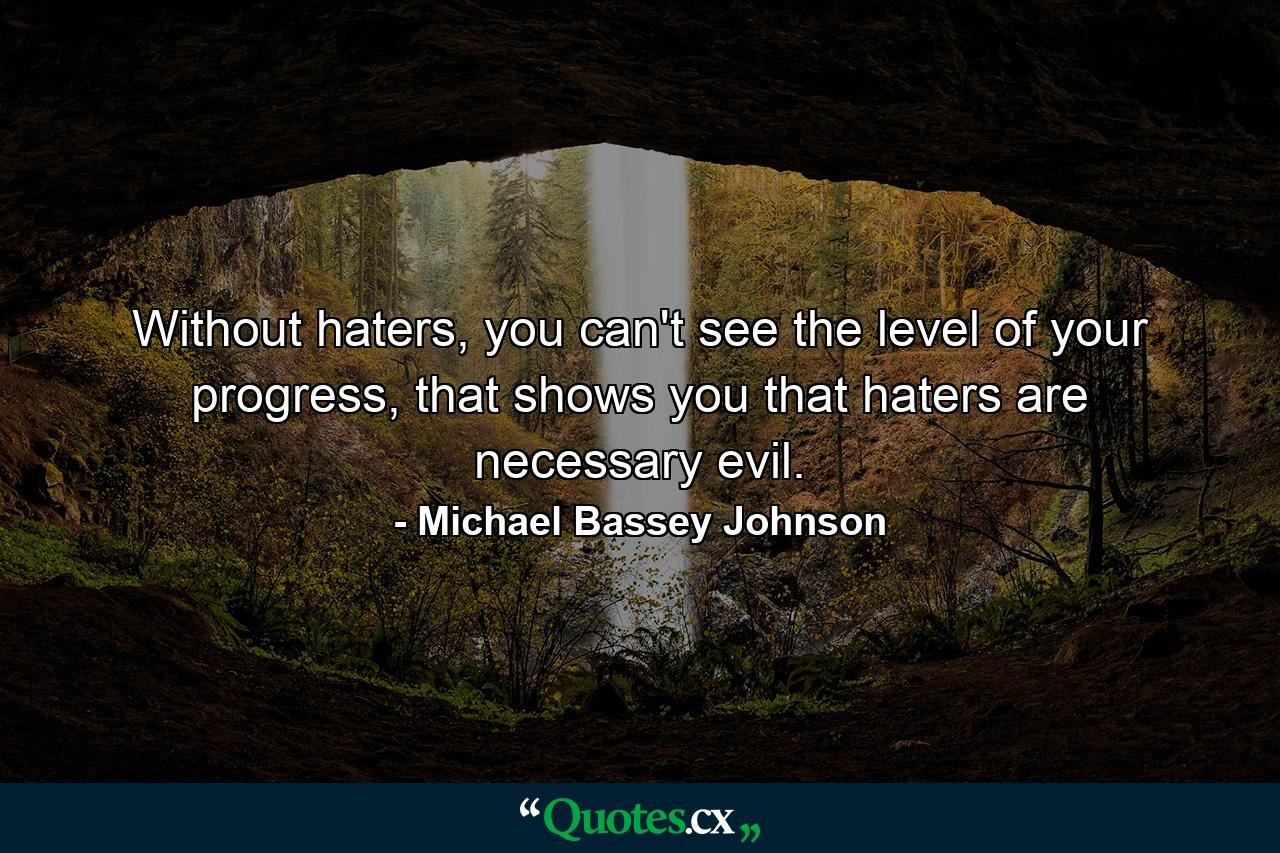 Without haters, you can't see the level of your progress, that shows you that haters are necessary evil. - Quote by Michael Bassey Johnson