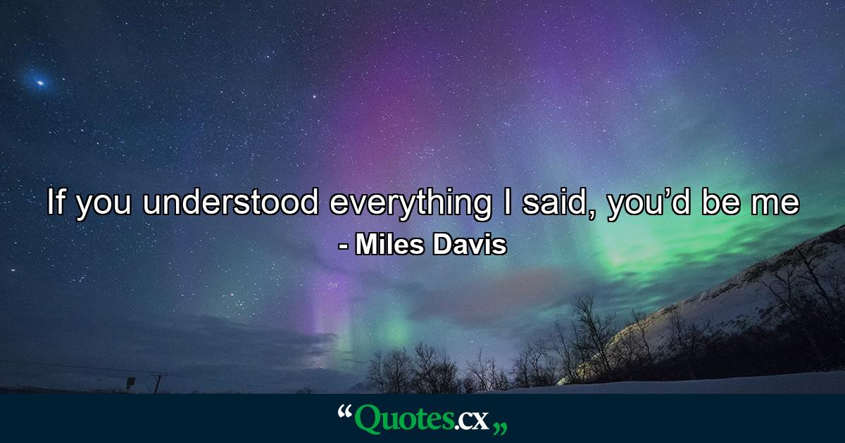 If you understood everything I said, you’d be me - Quote by Miles Davis