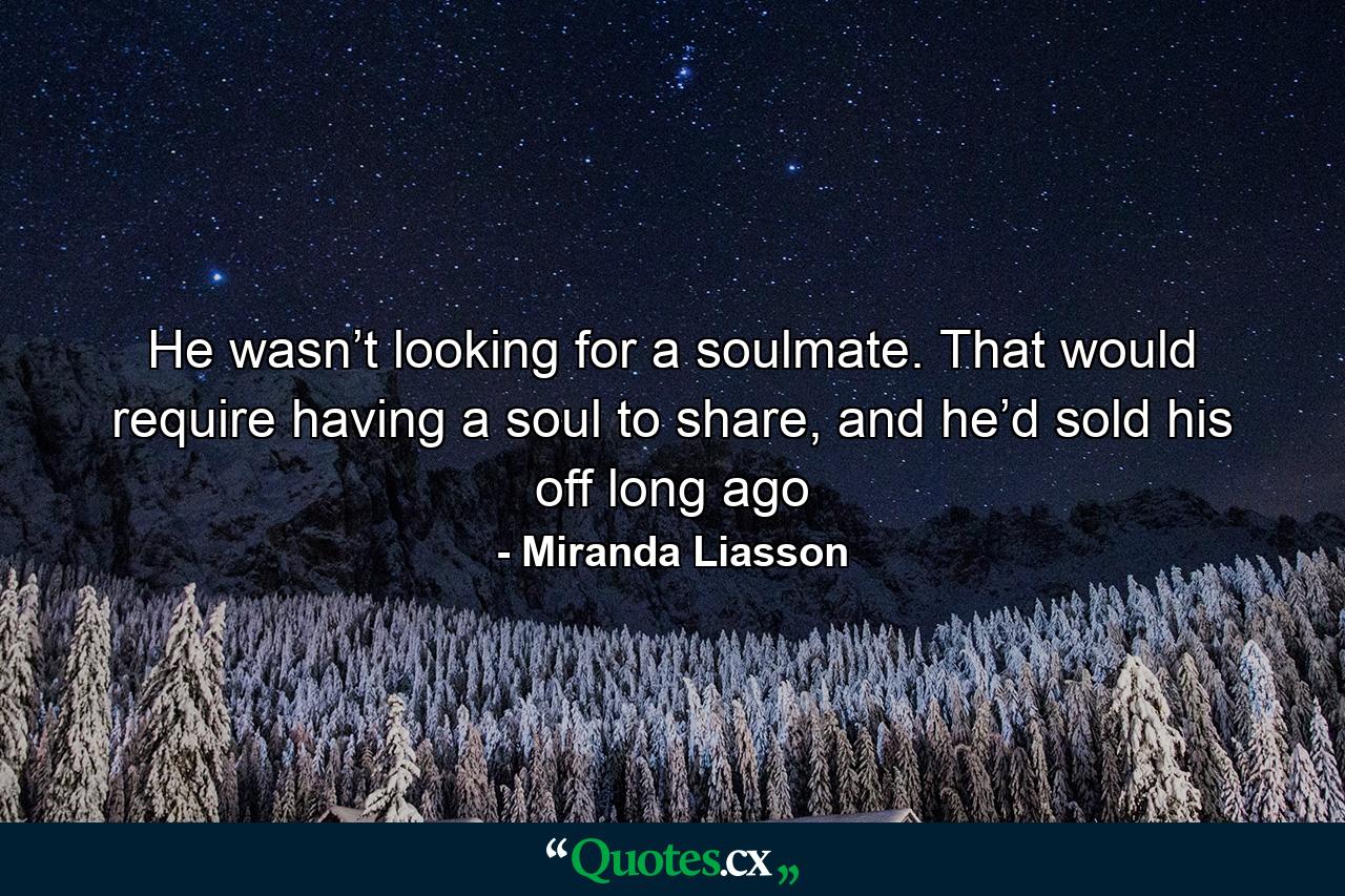 He wasn’t looking for a soulmate. That would require having a soul to share, and he’d sold his off long ago - Quote by Miranda Liasson