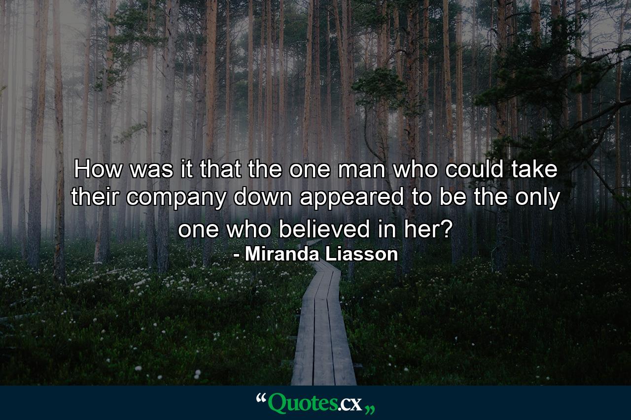 How was it that the one man who could take their company down appeared to be the only one who believed in her? - Quote by Miranda Liasson