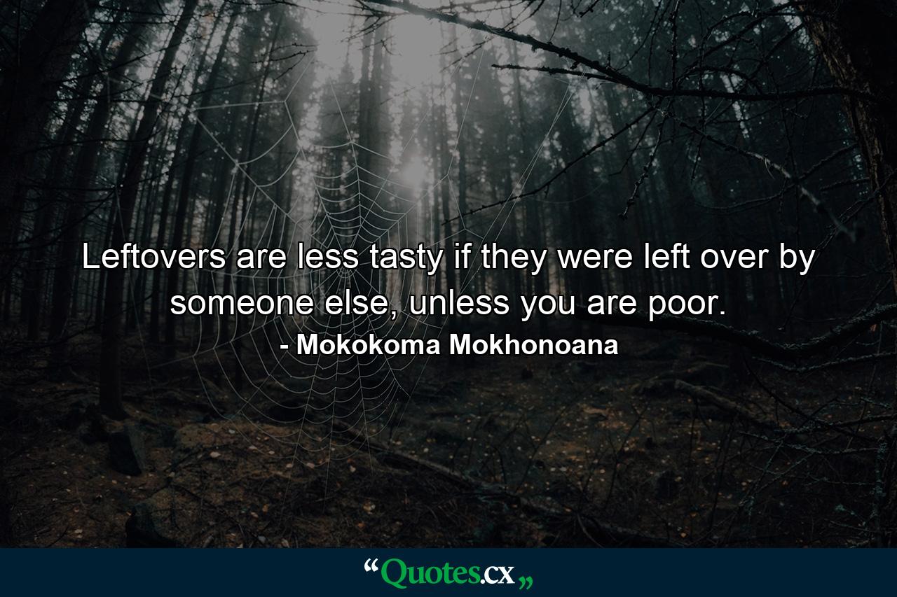 Leftovers are less tasty if they were left over by someone else, unless you are poor. - Quote by Mokokoma Mokhonoana