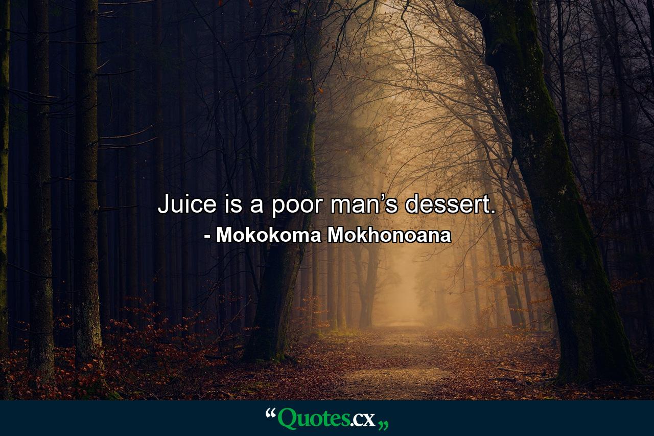 Juice is a poor man’s dessert. - Quote by Mokokoma Mokhonoana