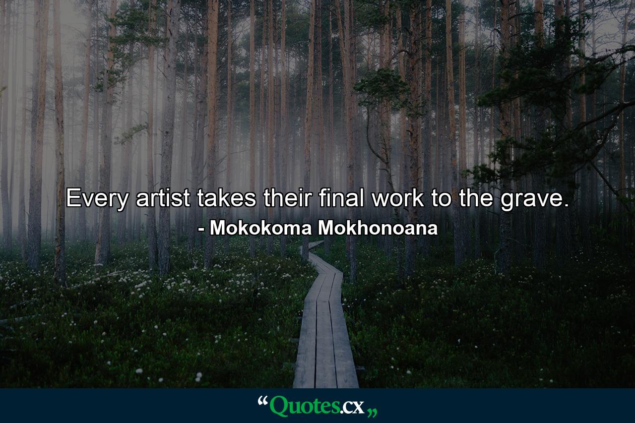 Every artist takes their final work to the grave. - Quote by Mokokoma Mokhonoana