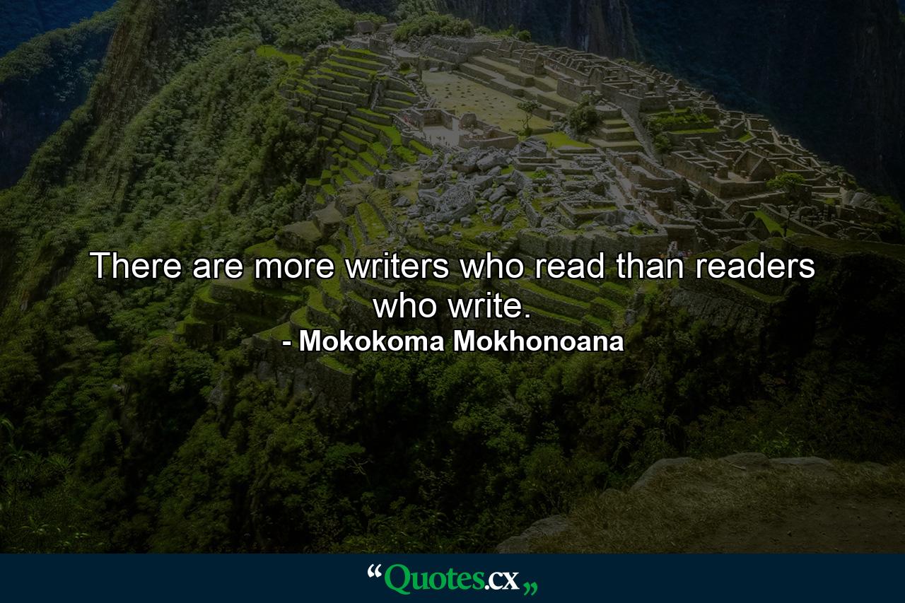 There are more writers who read than readers who write. - Quote by Mokokoma Mokhonoana