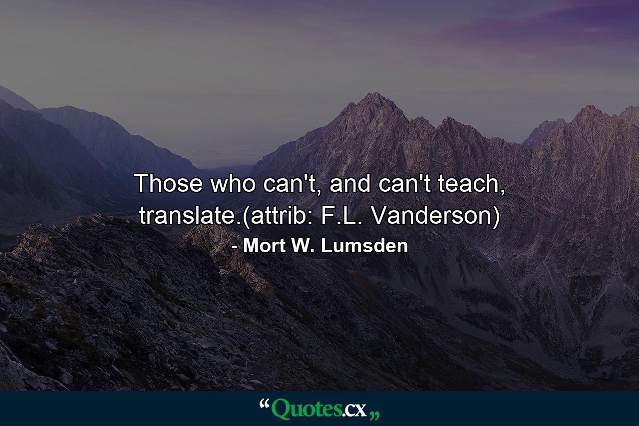 Those who can't, and can't teach, translate.(attrib: F.L. Vanderson) - Quote by Mort W. Lumsden