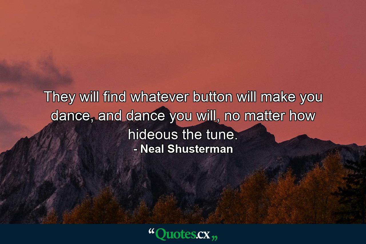 They will find whatever button will make you dance, and dance you will, no matter how hideous the tune. - Quote by Neal Shusterman