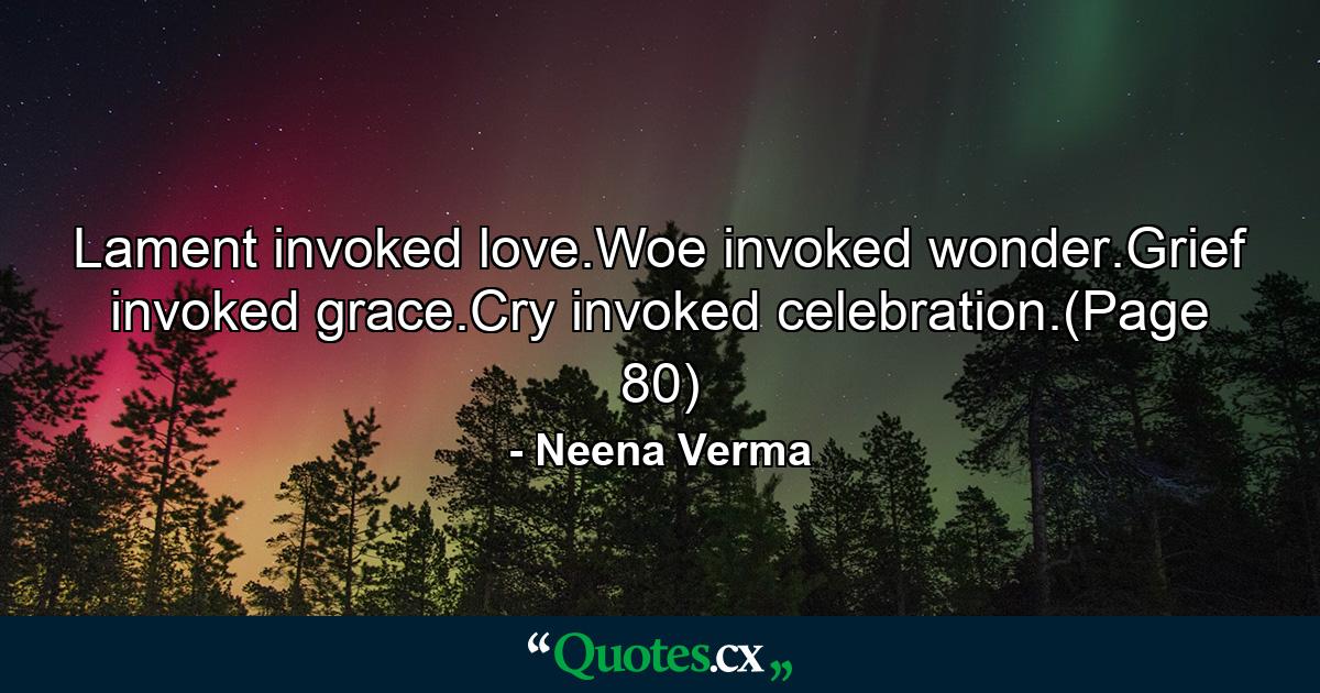 Lament invoked love.Woe invoked wonder.Grief invoked grace.Cry invoked celebration.(Page 80) - Quote by Neena Verma