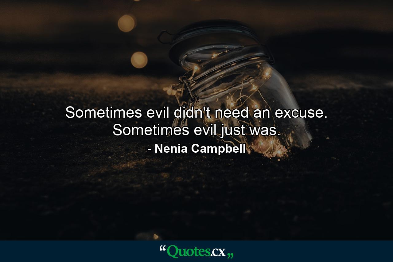 Sometimes evil didn't need an excuse. Sometimes evil just was. - Quote by Nenia Campbell