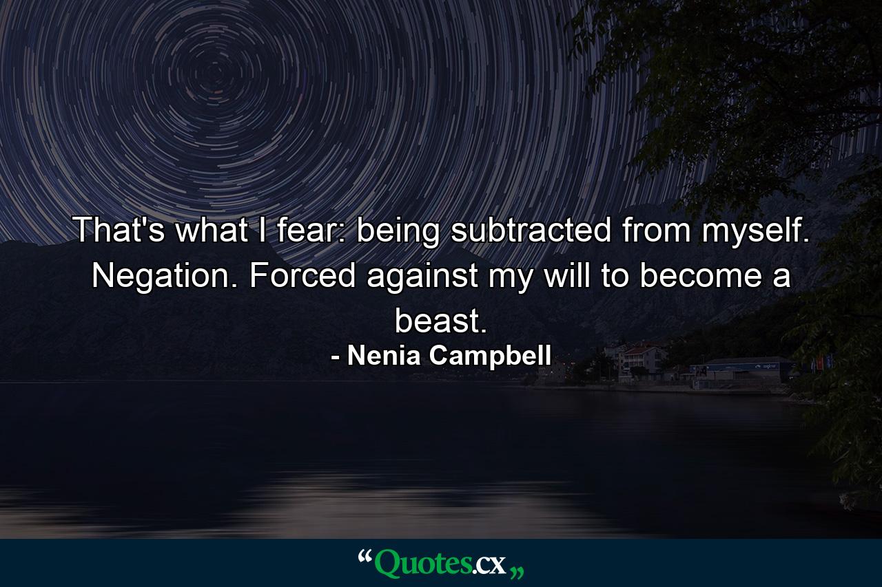 That's what I fear: being subtracted from myself. Negation. Forced against my will to become a beast. - Quote by Nenia Campbell