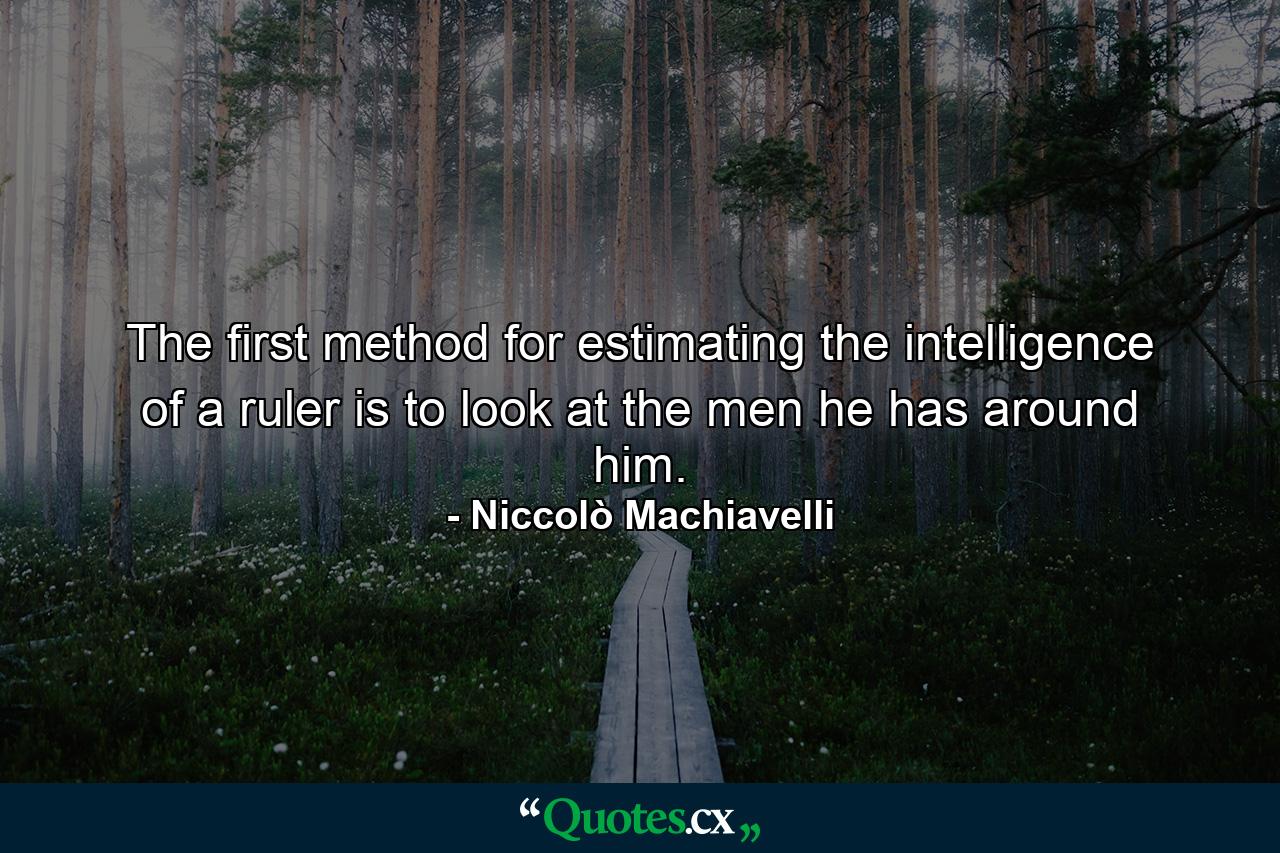 The first method for estimating the intelligence of a ruler is to look at the men he has around him. - Quote by Niccolò Machiavelli