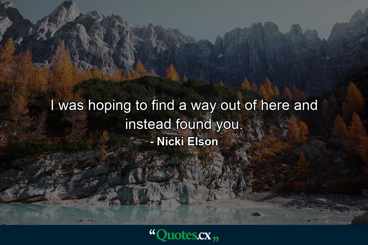 I was hoping to find a way out of here and instead found you. - Quote by Nicki Elson