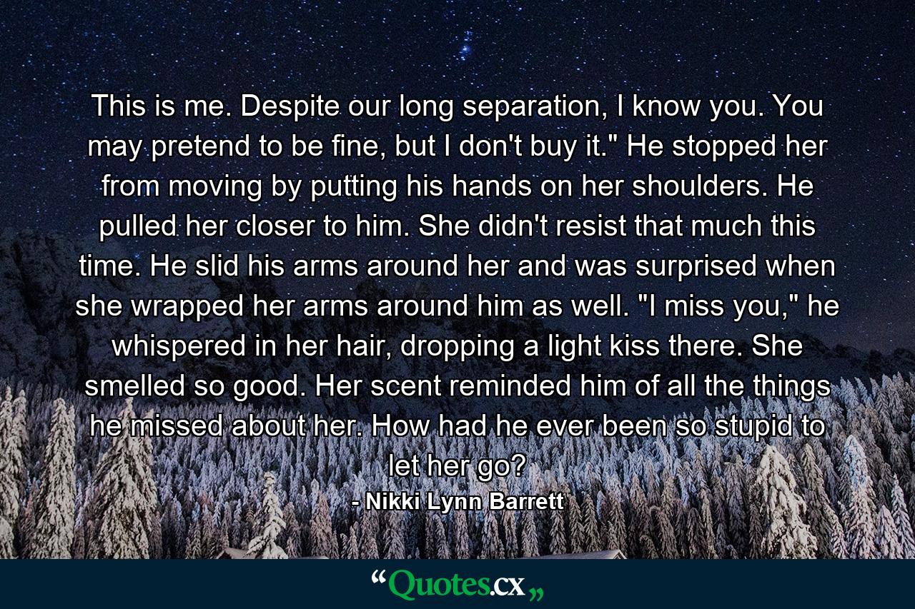 This is me. Despite our long separation, I know you. You may pretend to be fine, but I don't buy it.