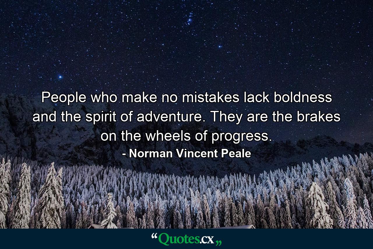 People who make no mistakes lack boldness and the spirit of adventure. They are the brakes on the wheels of progress. - Quote by Norman Vincent Peale