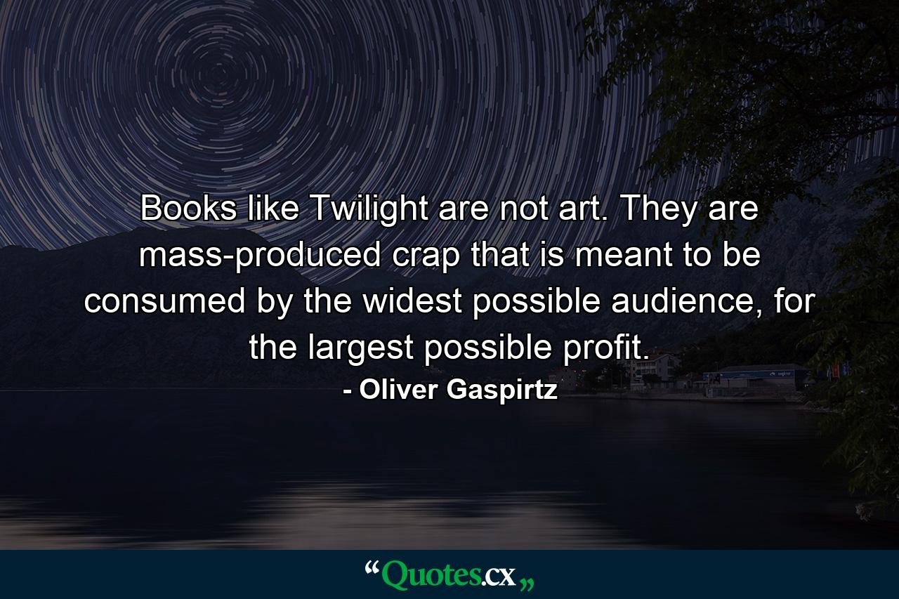 Books like Twilight are not art. They are mass-produced crap that is meant to be consumed by the widest possible audience, for the largest possible profit. - Quote by Oliver Gaspirtz