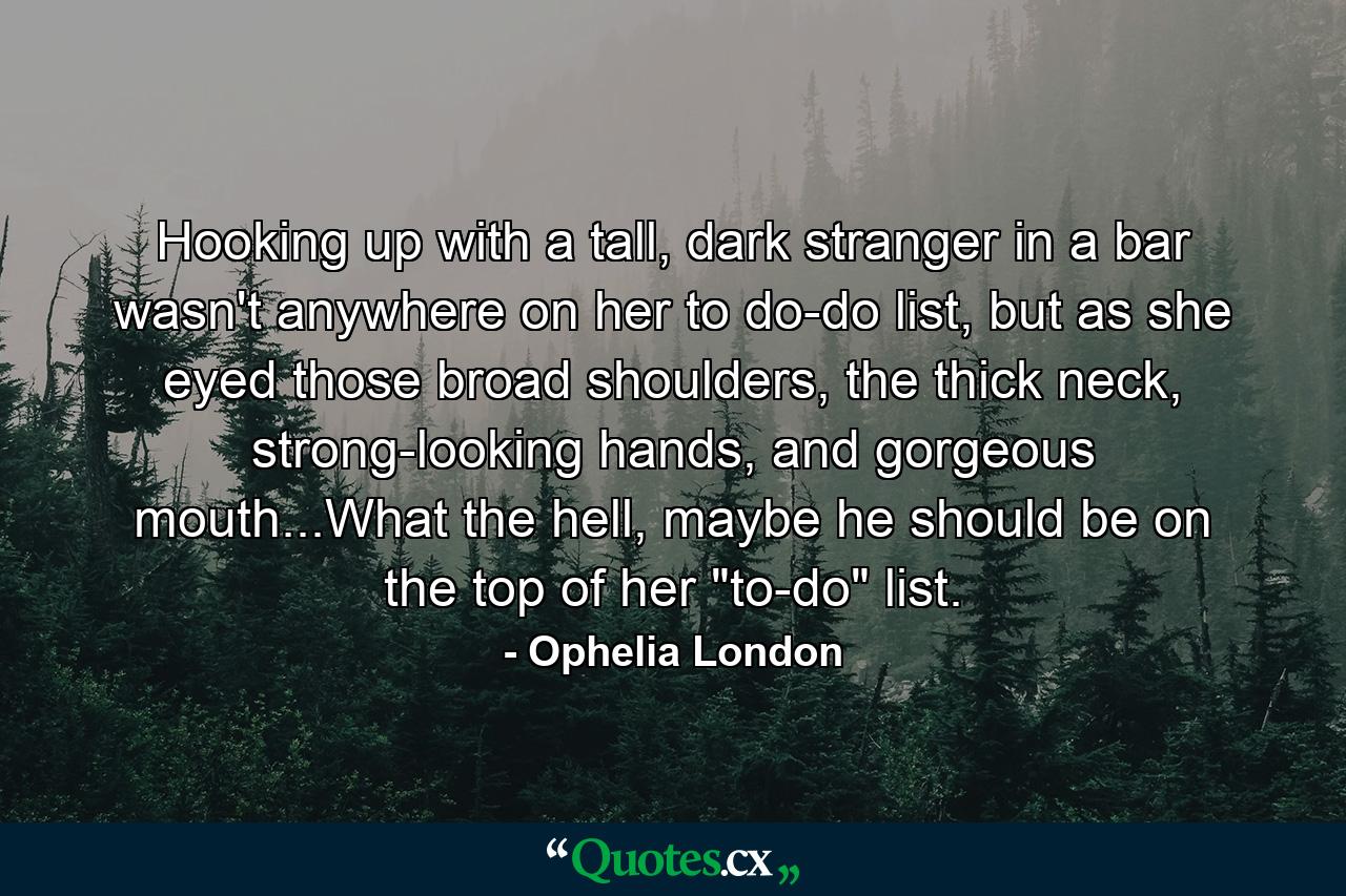 Hooking up with a tall, dark stranger in a bar wasn't anywhere on her to do-do list, but as she eyed those broad shoulders, the thick neck, strong-looking hands, and gorgeous mouth...What the hell, maybe he should be on the top of her 