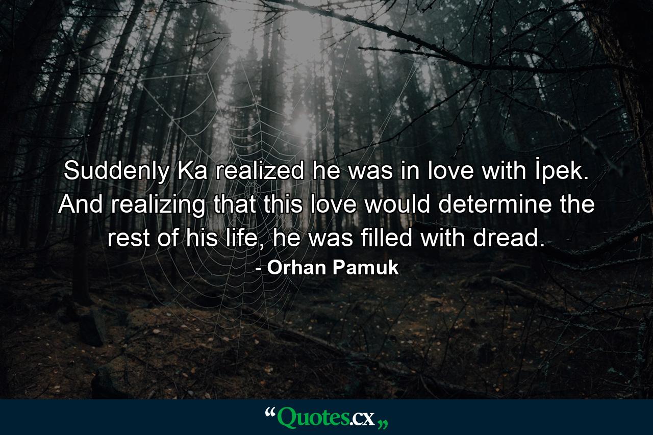 Suddenly Ka realized he was in love with İpek. And realizing that this love would determine the rest of his life, he was filled with dread. - Quote by Orhan Pamuk