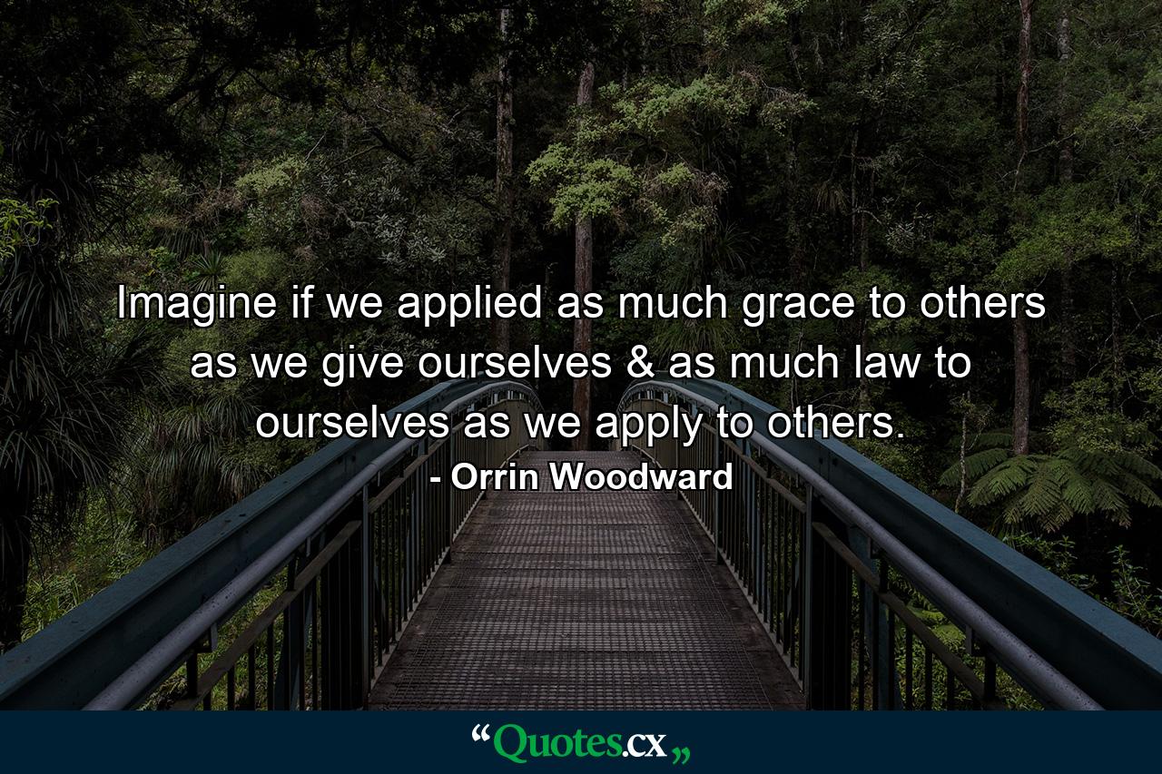 Imagine if we applied as much grace to others as we give ourselves & as much law to ourselves as we apply to others. - Quote by Orrin Woodward