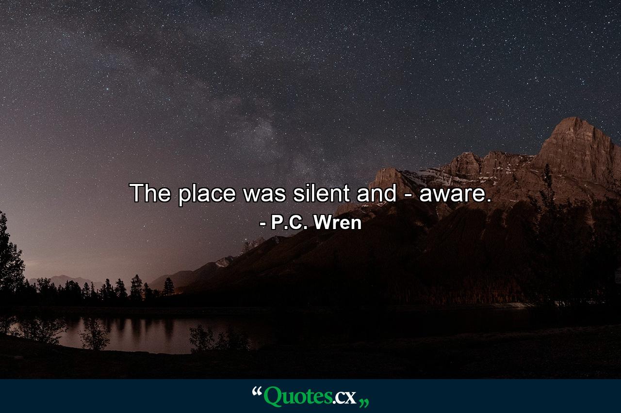 The place was silent and - aware. - Quote by P.C. Wren