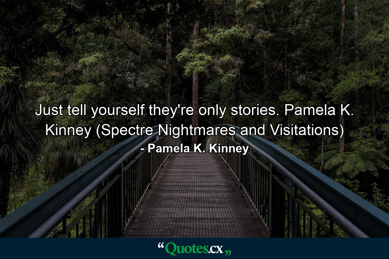 Just tell yourself they're only stories. Pamela K. Kinney (Spectre Nightmares and Visitations) - Quote by Pamela K. Kinney