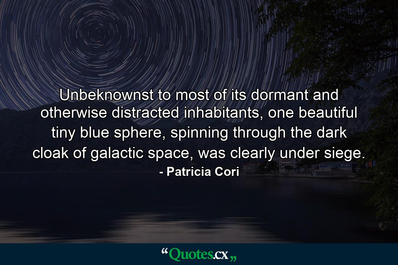 Unbeknownst to most of its dormant and otherwise distracted inhabitants, one beautiful tiny blue sphere, spinning through the dark cloak of galactic space, was clearly under siege. - Quote by Patricia Cori