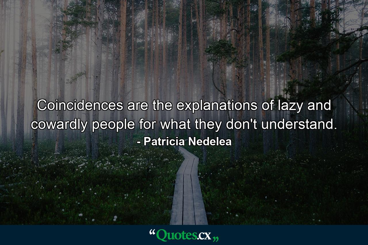 Coincidences are the explanations of lazy and cowardly people for what they don't understand. - Quote by Patricia Nedelea