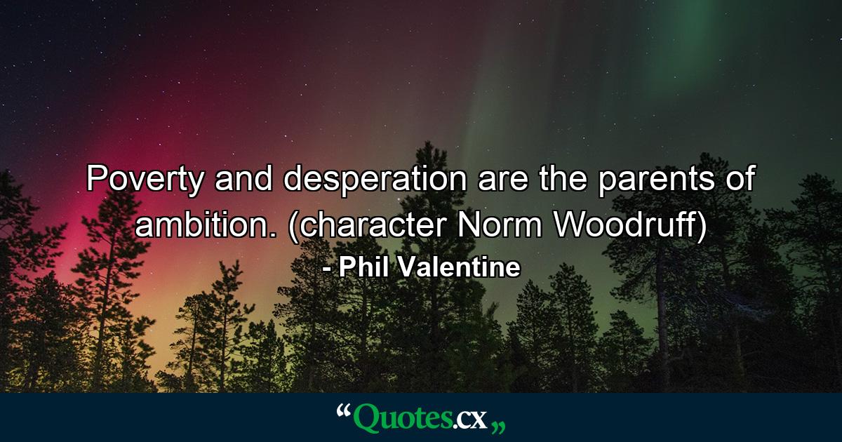 Poverty and desperation are the parents of ambition. (character Norm Woodruff) - Quote by Phil Valentine