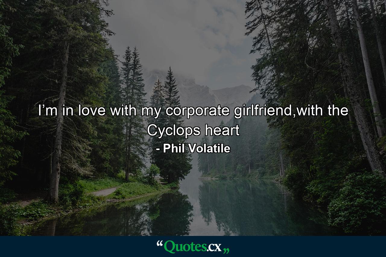 I’m in love with my corporate girlfriend,with the Cyclops heart - Quote by Phil Volatile