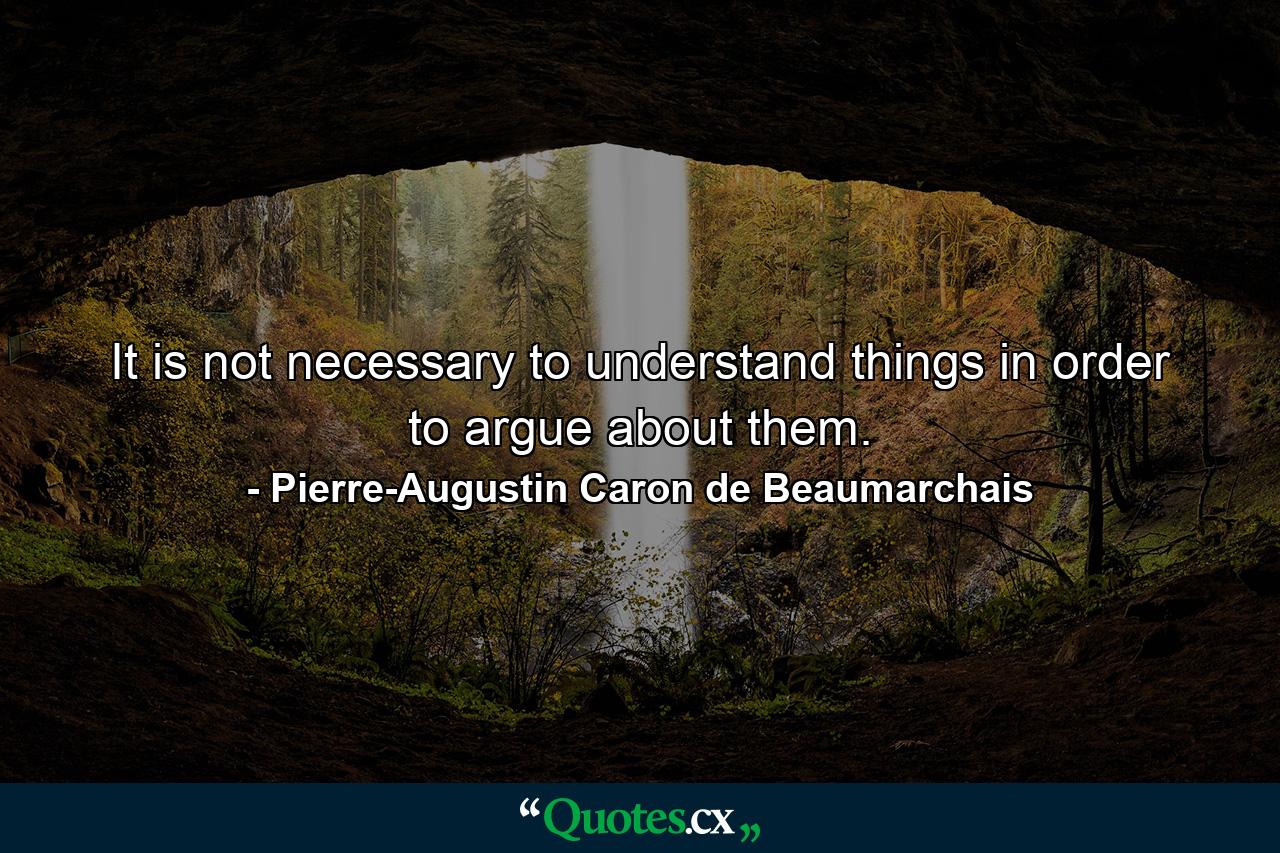 It is not necessary to understand things in order to argue about them. - Quote by Pierre-Augustin Caron de Beaumarchais