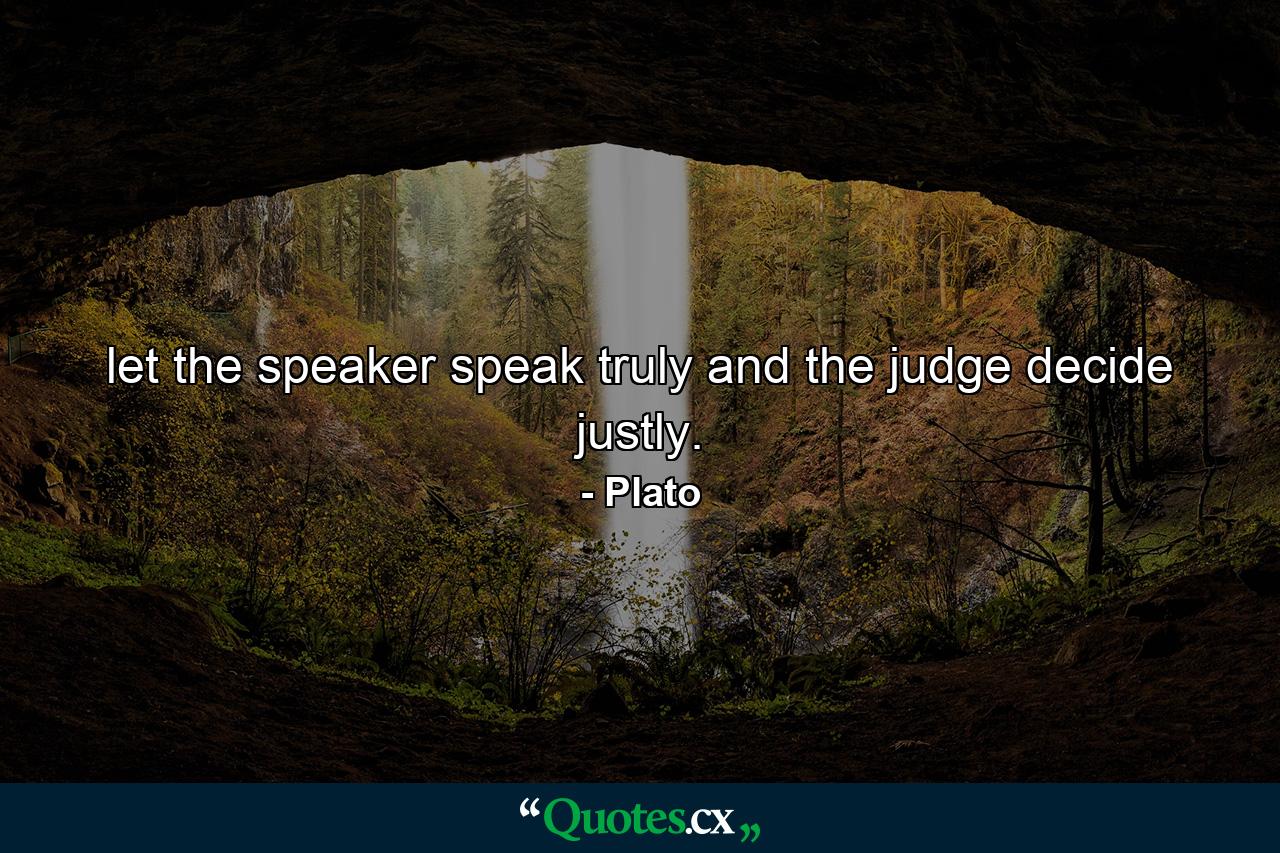 let the speaker speak truly and the judge decide justly. - Quote by Plato