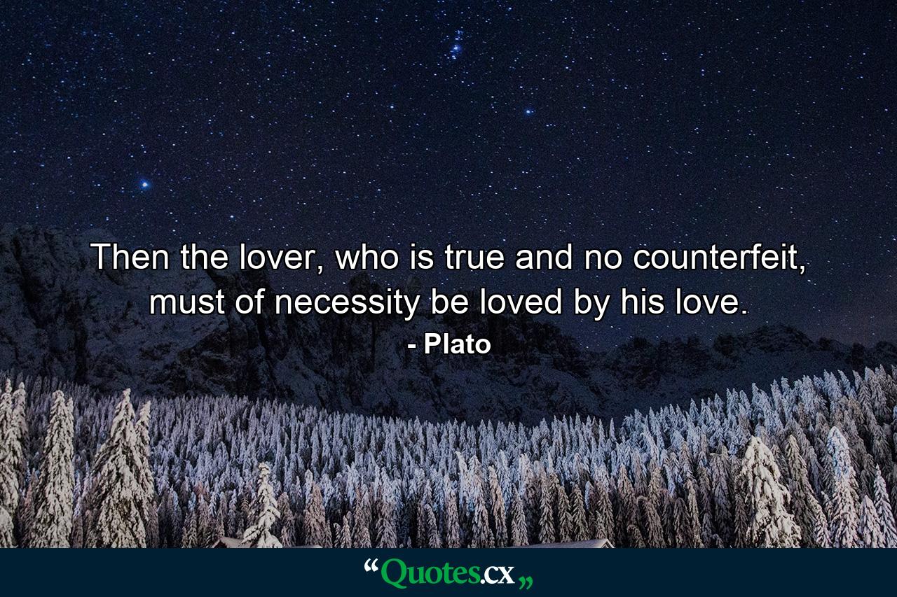 Then the lover, who is true and no counterfeit, must of necessity be loved by his love. - Quote by Plato