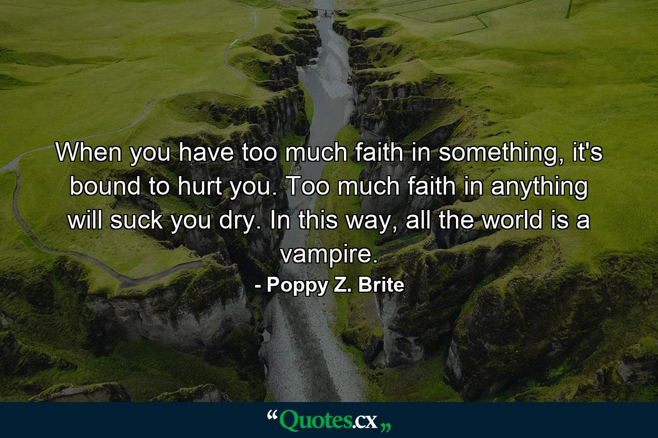 When you have too much faith in something, it's bound to hurt you. Too much faith in anything will suck you dry. In this way, all the world is a vampire. - Quote by Poppy Z. Brite