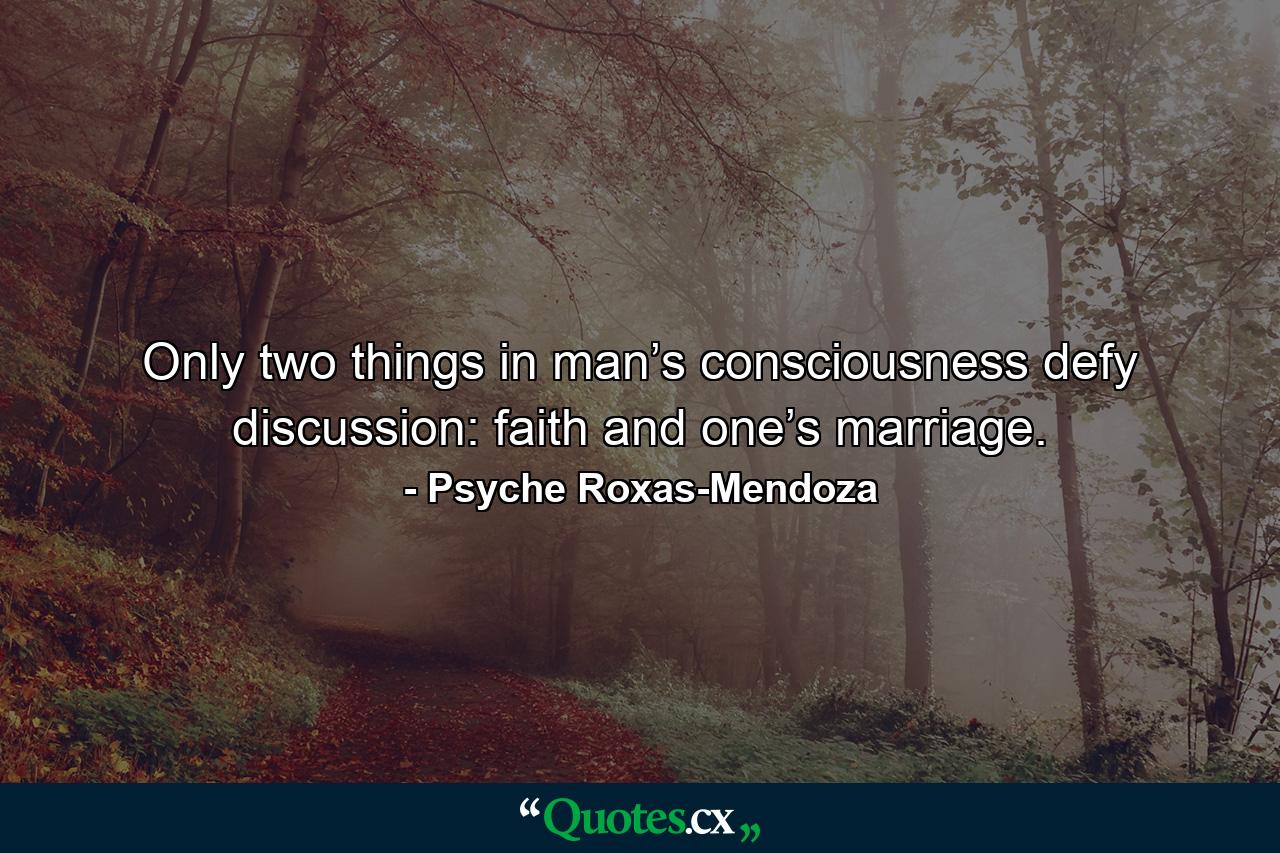 Only two things in man’s consciousness defy discussion: faith and one’s marriage. - Quote by Psyche Roxas-Mendoza