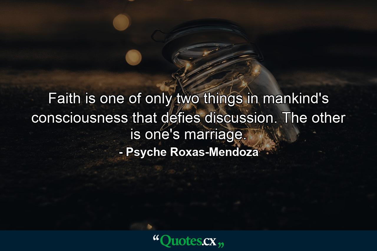 Faith is one of only two things in mankind's consciousness that defies discussion. The other is one's marriage. - Quote by Psyche Roxas-Mendoza