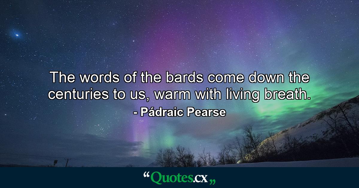 The words of the bards come down the centuries to us, warm with living breath. - Quote by Pádraic Pearse