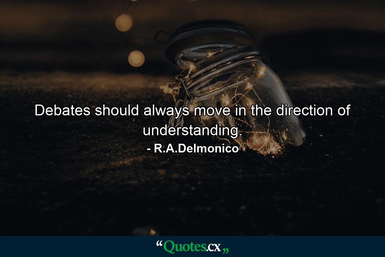 Debates should always move in the direction of understanding. - Quote by R.A.Delmonico