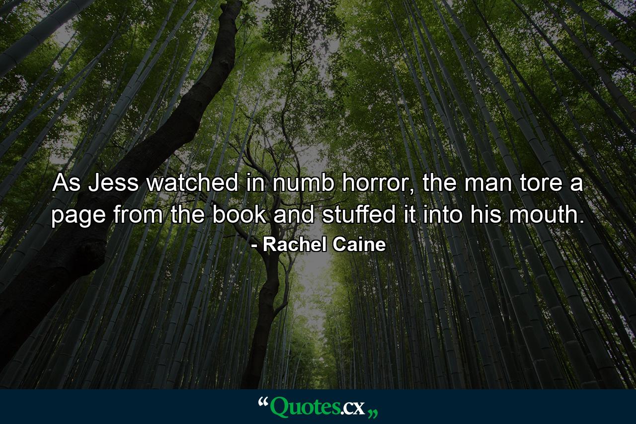 As Jess watched in numb horror, the man tore a page from the book and stuffed it into his mouth. - Quote by Rachel Caine