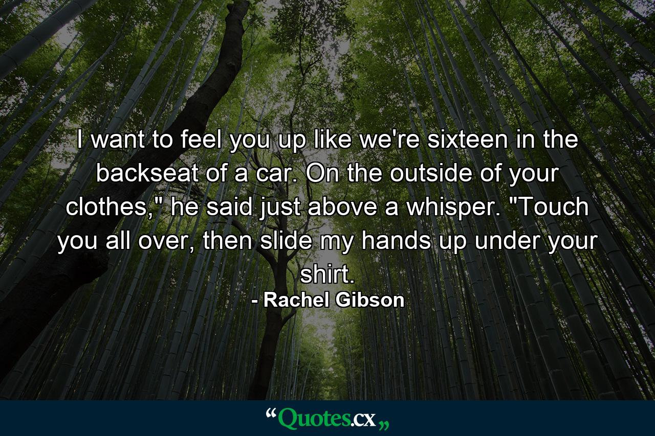 I want to feel you up like we're sixteen in the backseat of a car. On the outside of your clothes,