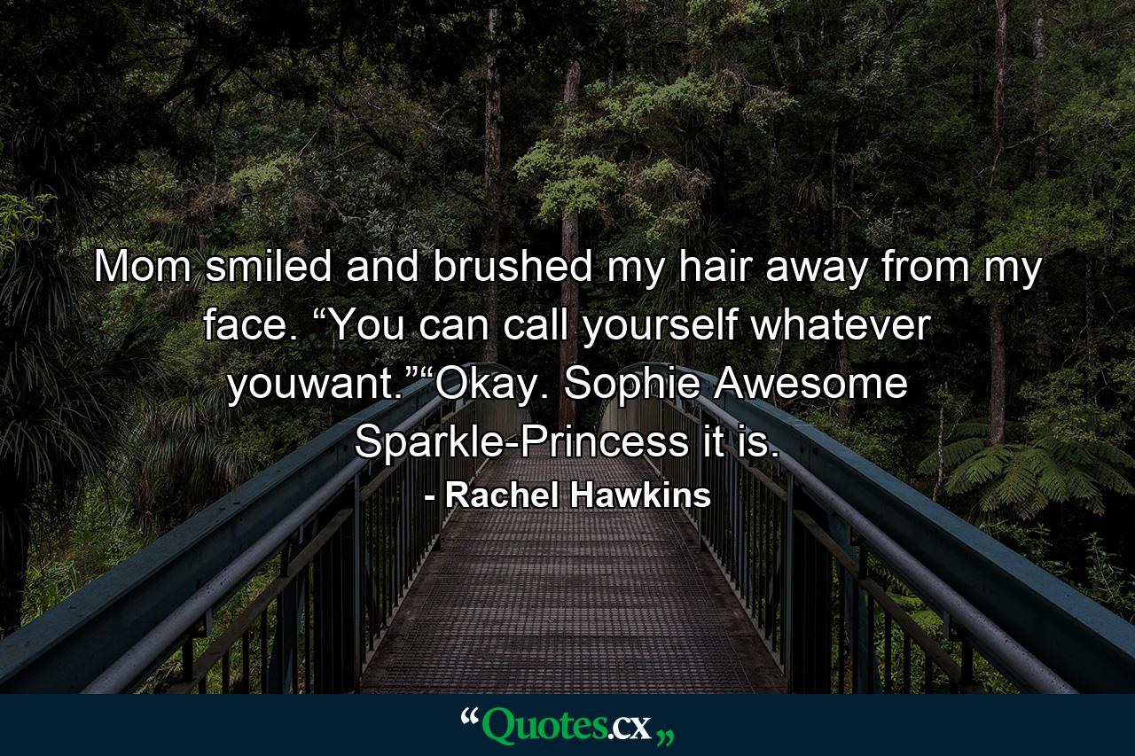 Mom smiled and brushed my hair away from my face. “You can call yourself whatever youwant.”“Okay. Sophie Awesome Sparkle-Princess it is. - Quote by Rachel Hawkins