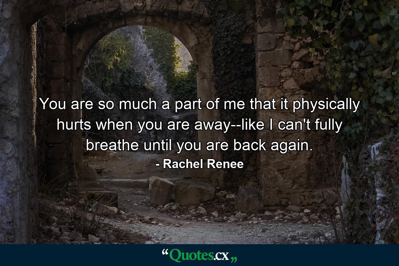 You are so much a part of me that it physically hurts when you are away--like I can't fully breathe until you are back again. - Quote by Rachel Renee